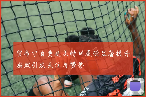 贺希宁自费赴美特训展现显著提升成效引发关注与赞誉