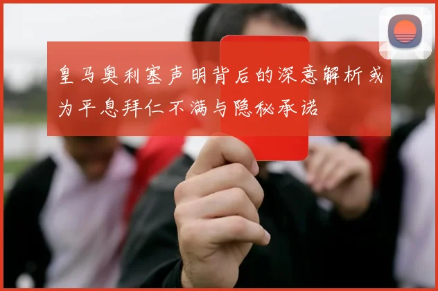 皇马奥利塞声明背后的深意解析或为平息拜仁不满与隐秘承诺