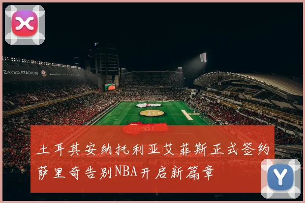土耳其安纳托利亚艾菲斯正式签约萨里奇告别NBA开启新篇章