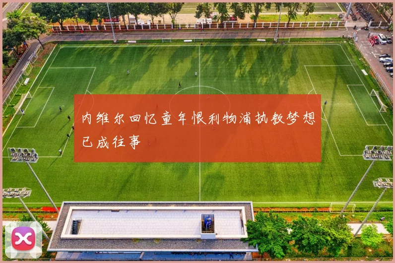 内维尔回忆童年恨利物浦执教梦想已成往事