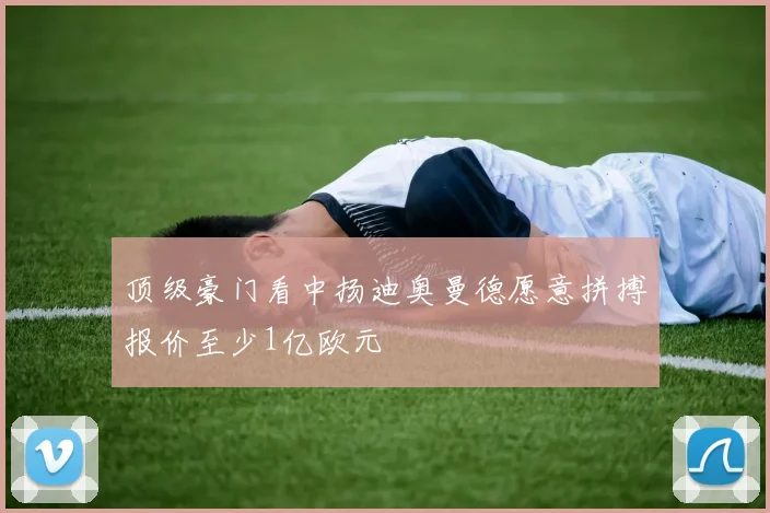 顶级豪门看中扬迪奥曼德愿意拼搏报价至少1亿欧元