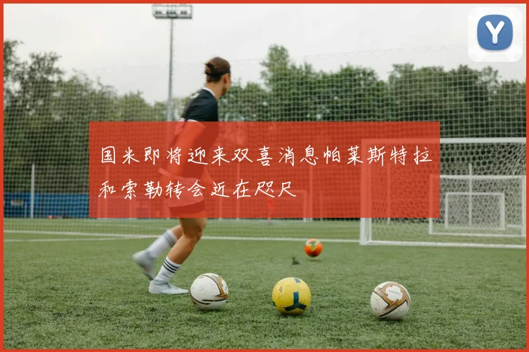 国米即将迎来双喜消息帕莱斯特拉和索勒转会近在咫尺