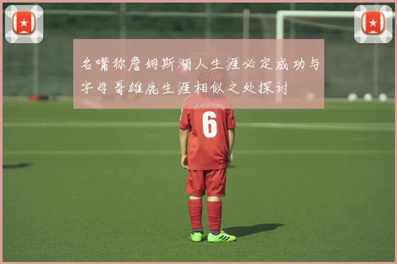 名嘴称詹姆斯湖人生涯必定成功与字母哥雄鹿生涯相似之处探讨
