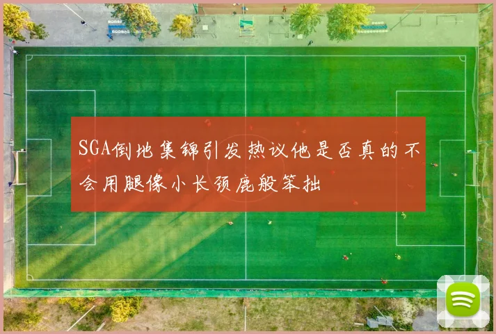 SGA倒地集锦引发热议他是否真的不会用腿像小长颈鹿般笨拙