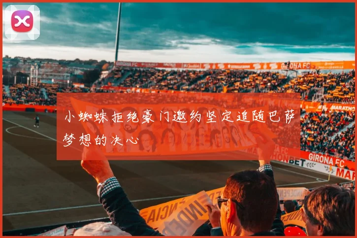 小蜘蛛拒绝豪门邀约坚定追随巴萨梦想的决心