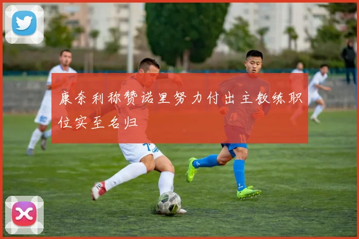 康奈利称赞诺里努力付出主教练职位实至名归