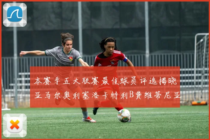 本赛季五大联赛最佳球员评选揭晓亚马尔奥利塞洛卡特利B费维蒂尼亚入围