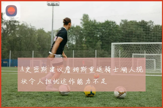 A史密斯建议詹姆斯重返骑士湖人现状令人担忧运作能力不足