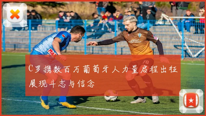 C罗携数百万葡萄牙人力量启程出征展现斗志与信念