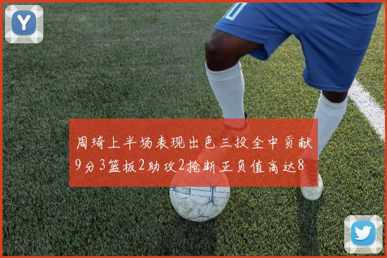 周琦上半场表现出色三投全中贡献9分3篮板2助攻2抢断正负值高达8