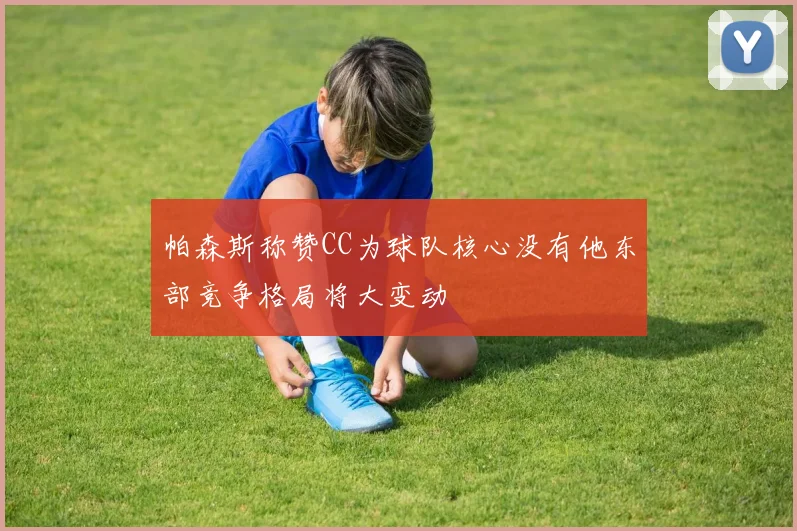 帕森斯称赞CC为球队核心没有他东部竞争格局将大变动